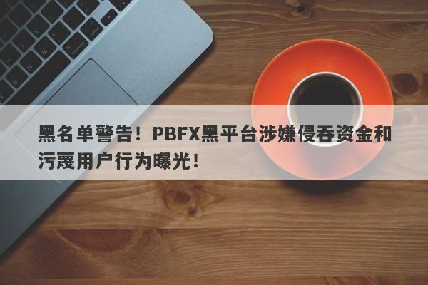 黑名单警告！PBFX黑平台涉嫌侵吞资金和污蔑用户行为曝光！