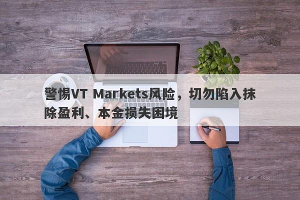 警惕VT Markets风险，切勿陷入抹除盈利、本金损失困境