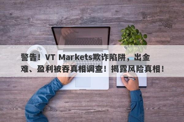 警告！VT Markets欺诈陷阱，出金难、盈利被吞真相调查！揭露风险真相！