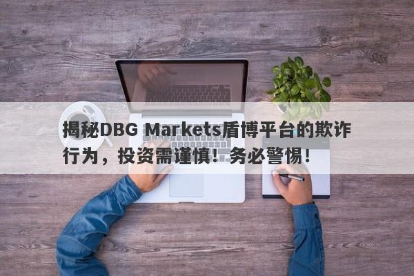 揭秘DBG Markets盾博平台的欺诈行为，投资需谨慎！务必警惕！