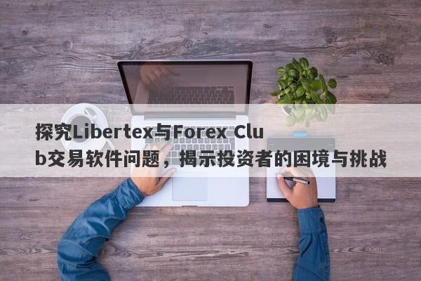 探究Libertex与Forex Club交易软件问题，揭示投资者的困境与挑战