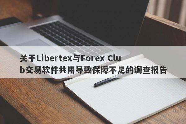 关于Libertex与Forex Club交易软件共用导致保障不足的调查报告