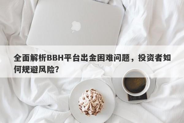 全面解析BBH平台出金困难问题，投资者如何规避风险？