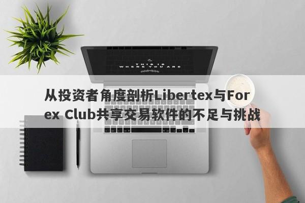 从投资者角度剖析Libertex与Forex Club共享交易软件的不足与挑战