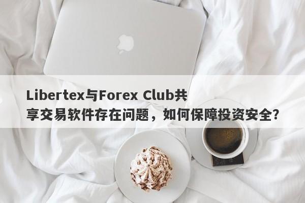 Libertex与Forex Club共享交易软件存在问题，如何保障投资安全？