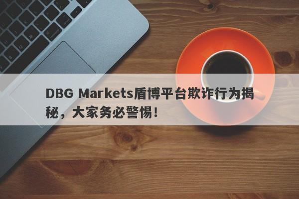 DBG Markets盾博平台欺诈行为揭秘，大家务必警惕！