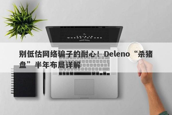 别低估网络骗子的耐心！Deleno“杀猪盘”半年布局详解