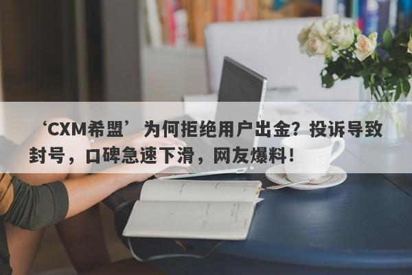 ‘CXM希盟’为何拒绝用户出金？投诉导致封号，口碑急速下滑，网友爆料！