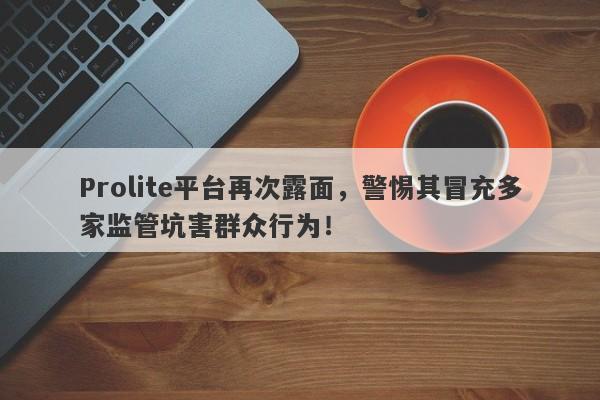 Prolite平台再次露面，警惕其冒充多家监管坑害群众行为！