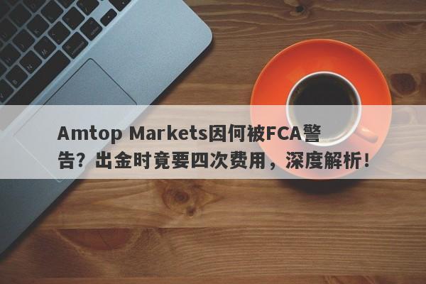 Amtop Markets因何被FCA警告？出金时竟要四次费用，深度解析！