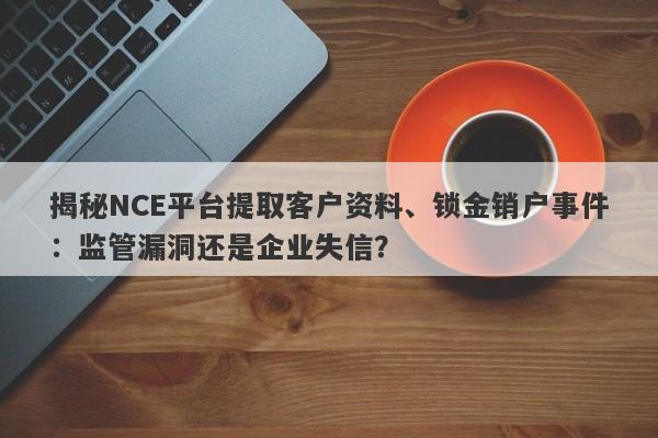 揭秘NCE平台提取客户资料、锁金销户事件：监管漏洞还是企业失信？