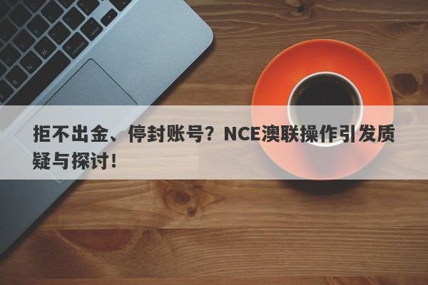 拒不出金、停封账号？NCE澳联操作引发质疑与探讨！