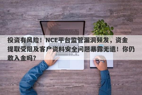 投资有风险！NCE平台监管漏洞频发，资金提取受阻及客户资料安全问题暴露无遗！你仍敢入金吗？