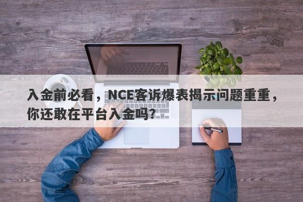 入金前必看，NCE客诉爆表揭示问题重重，你还敢在平台入金吗？