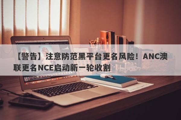 【警告】注意防范黑平台更名风险！ANC澳联更名NCE启动新一轮收割