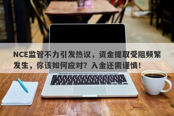 NCE监管不力引发热议，资金提取受阻频繁发生，你该如何应对？入金还需谨慎！