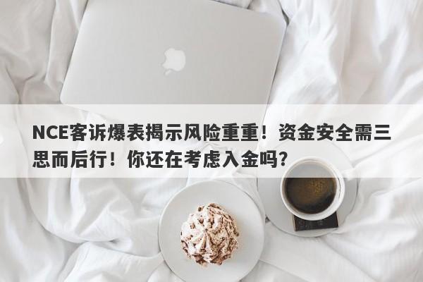 NCE客诉爆表揭示风险重重！资金安全需三思而后行！你还在考虑入金吗？