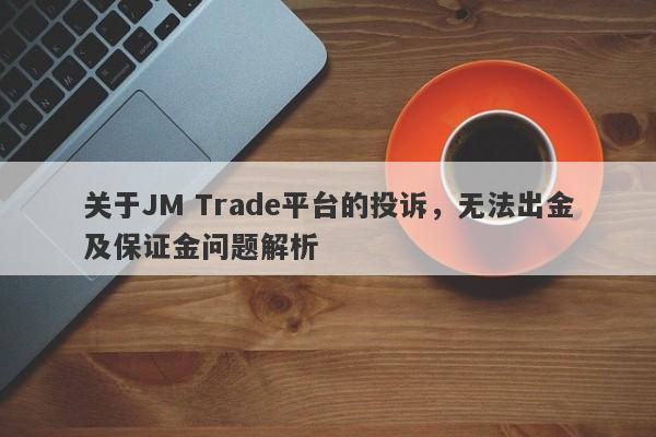 关于JM Trade平台的投诉，无法出金及保证金问题解析