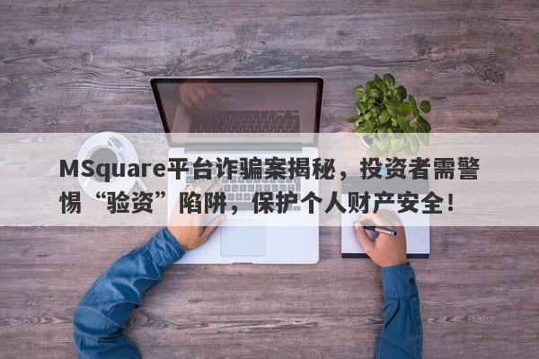 MSquare平台诈骗案揭秘，投资者需警惕“验资”陷阱，保护个人财产安全！