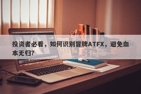 投资者必看，如何识别冒牌ATFX，避免血本无归？