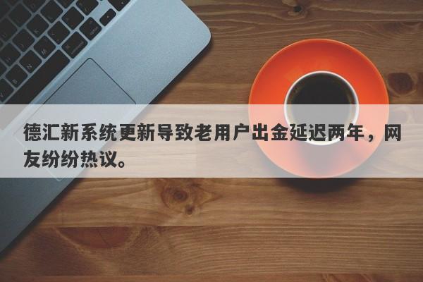 德汇新系统更新导致老用户出金延迟两年，网友纷纷热议。