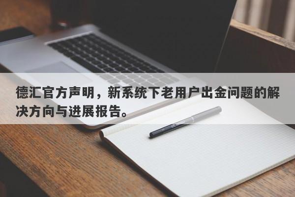 德汇官方声明，新系统下老用户出金问题的解决方向与进展报告。