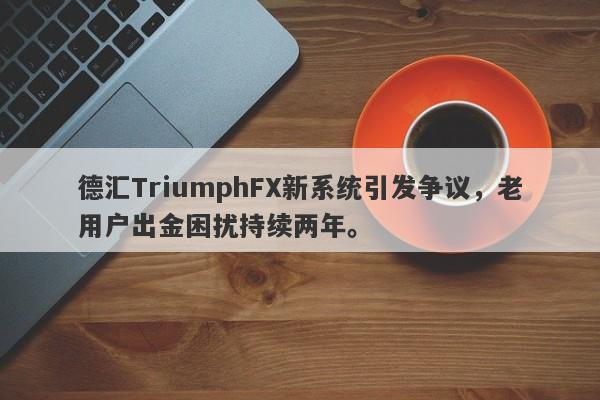 德汇TriumphFX新系统引发争议，老用户出金困扰持续两年。