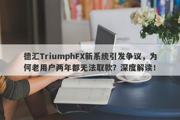 德汇TriumphFX新系统引发争议，为何老用户两年都无法取款？深度解读！