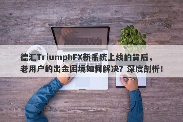 德汇TriumphFX新系统上线的背后，老用户的出金困境如何解决？深度剖析！