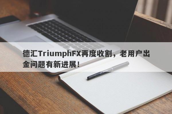 德汇TriumphFX再度收割，老用户出金问题有新进展！