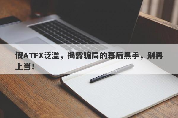 假ATFX泛滥，揭露骗局的幕后黑手，别再上当！