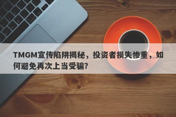 TMGM宣传陷阱揭秘，投资者损失惨重，如何避免再次上当受骗？