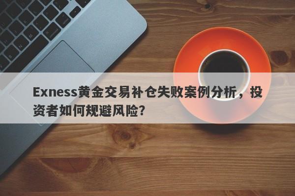 Exness黄金交易补仓失败案例分析，投资者如何规避风险？