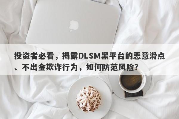 投资者必看，揭露DLSM黑平台的恶意滑点、不出金欺诈行为，如何防范风险？