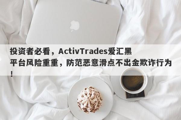 投资者必看，ActivTrades爱汇黑平台风险重重，防范恶意滑点不出金欺诈行为！