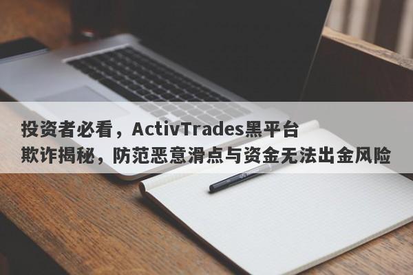 投资者必看，ActivTrades黑平台欺诈揭秘，防范恶意滑点与资金无法出金风险