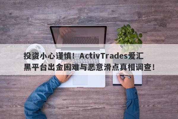 投资小心谨慎！ActivTrades爱汇黑平台出金困难与恶意滑点真相调查！