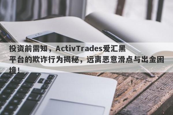 投资前需知，ActivTrades爱汇黑平台的欺诈行为揭秘，远离恶意滑点与出金困境！