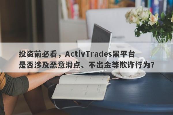 投资前必看，ActivTrades黑平台是否涉及恶意滑点、不出金等欺诈行为？