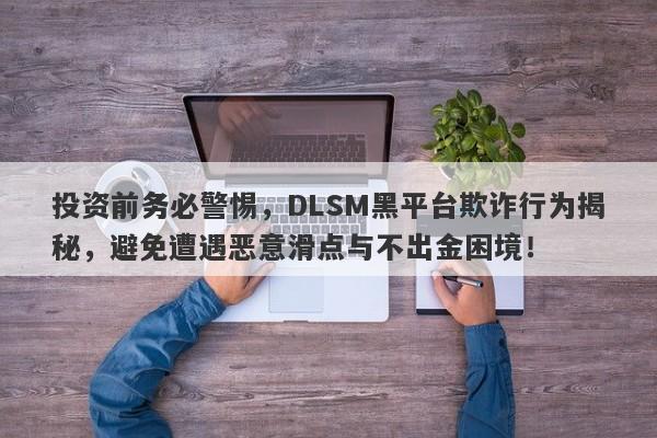 投资前务必警惕，DLSM黑平台欺诈行为揭秘，避免遭遇恶意滑点与不出金困境！