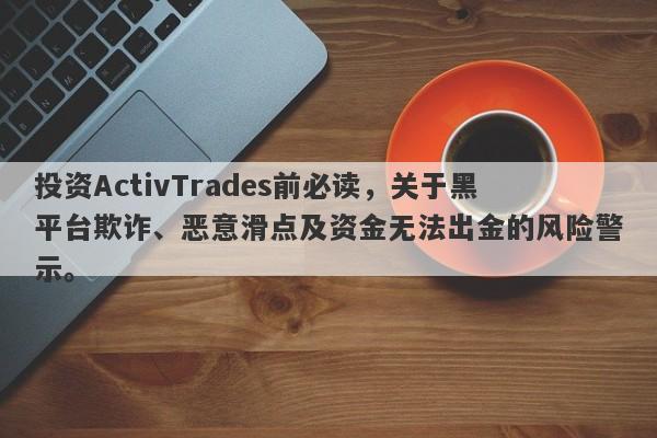 投资ActivTrades前必读，关于黑平台欺诈、恶意滑点及资金无法出金的风险警示。