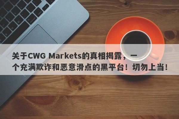 关于CWG Markets的真相揭露，一个充满欺诈和恶意滑点的黑平台！切勿上当！