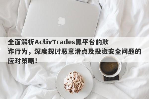 全面解析ActivTrades黑平台的欺诈行为，深度探讨恶意滑点及投资安全问题的应对策略！