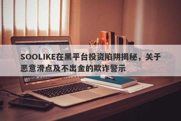 SOOLIKE在黑平台投资陷阱揭秘，关于恶意滑点及不出金的欺诈警示