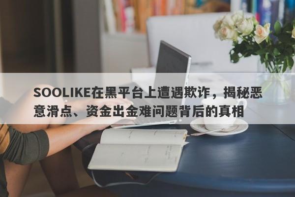 SOOLIKE在黑平台上遭遇欺诈，揭秘恶意滑点、资金出金难问题背后的真相