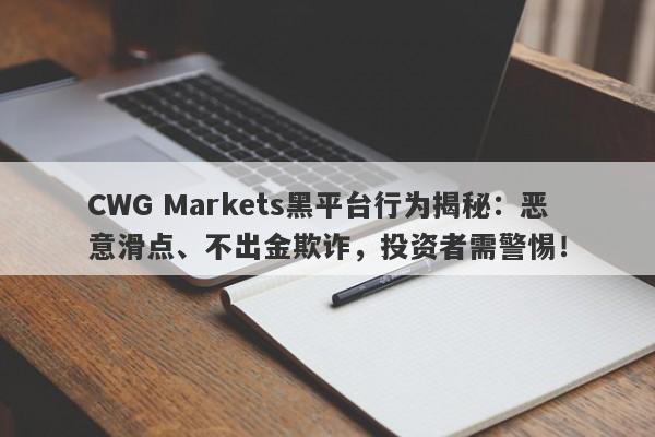 CWG Markets黑平台行为揭秘：恶意滑点、不出金欺诈，投资者需警惕！