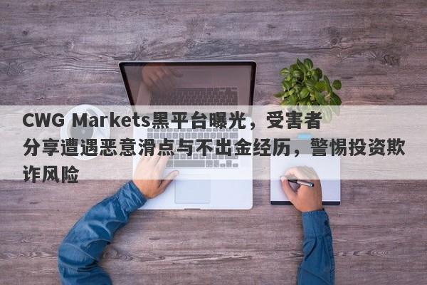 CWG Markets黑平台曝光，受害者分享遭遇恶意滑点与不出金经历，警惕投资欺诈风险