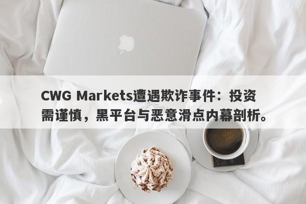 CWG Markets遭遇欺诈事件：投资需谨慎，黑平台与恶意滑点内幕剖析。