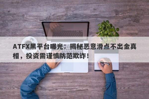 ATFX黑平台曝光：揭秘恶意滑点不出金真相，投资需谨慎防范欺诈！