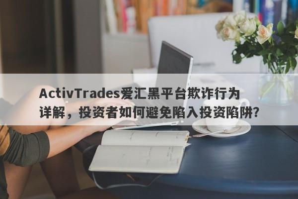 ActivTrades爱汇黑平台欺诈行为详解，投资者如何避免陷入投资陷阱？